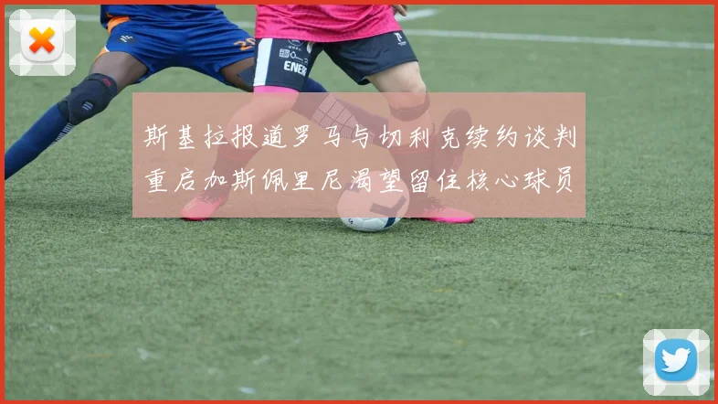 斯基拉报道罗马与切利克续约谈判重启加斯佩里尼渴望留住核心球员