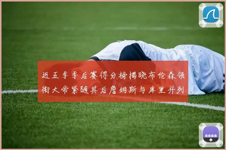 近五季季后赛得分榜揭晓布伦森领衔大帝紧随其后詹姆斯与库里并列第四