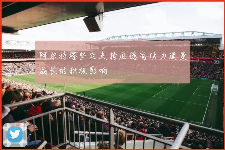 阿尔特塔坚定支持厄德高助力道曼成长的积极影响