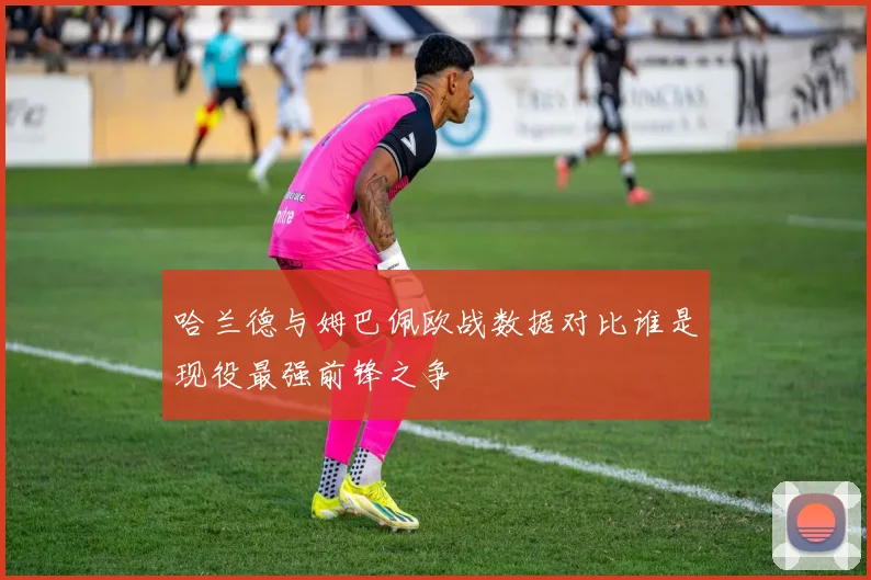 哈兰德与姆巴佩欧战数据对比谁是现役最强前锋之争