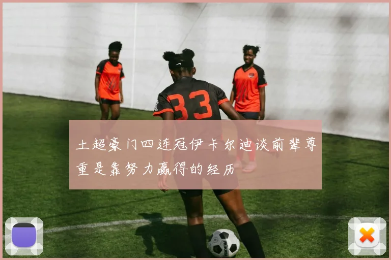 土超豪门四连冠伊卡尔迪谈前辈尊重是靠努力赢得的经历
