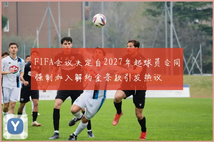 FIFA会议决定自2027年起球员合同强制加入解约金条款引发热议