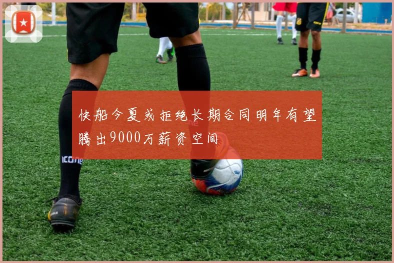 快船今夏或拒绝长期合同明年有望腾出9000万薪资空间