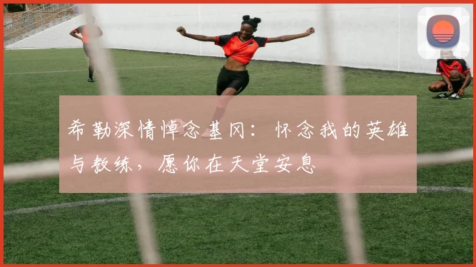 希勒深情悼念基冈：怀念我的英雄与教练，愿你在天堂安息