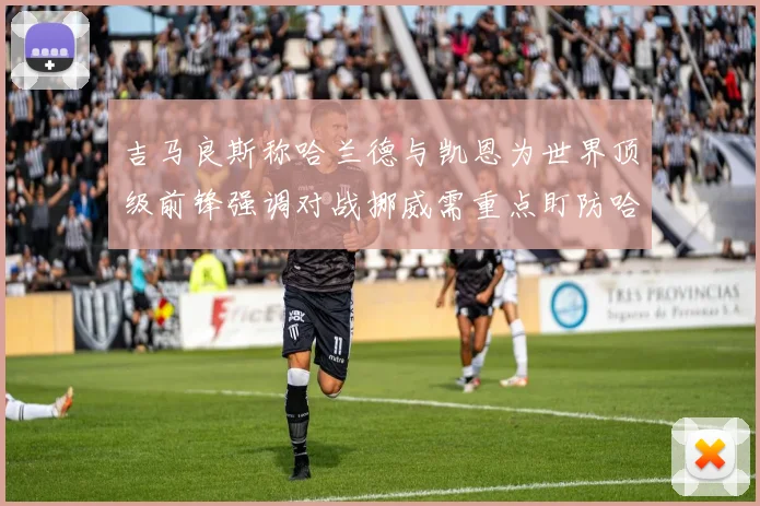 吉马良斯称哈兰德与凯恩为世界顶级前锋强调对战挪威需重点盯防哈兰德
