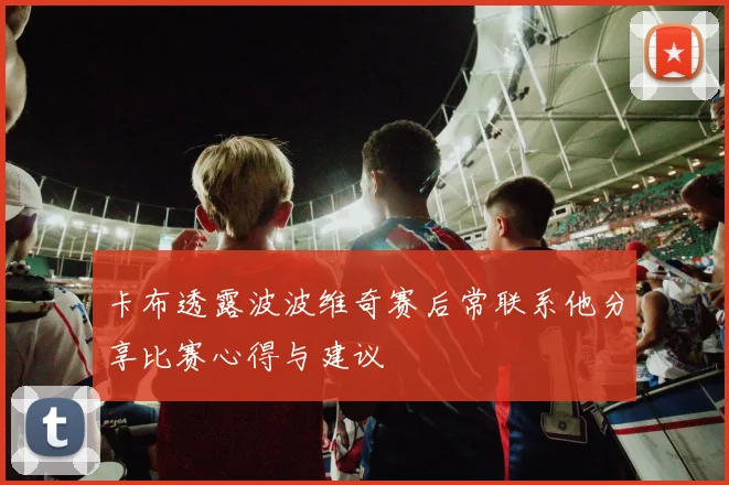 卡布透露波波维奇赛后常联系他分享比赛心得与建议