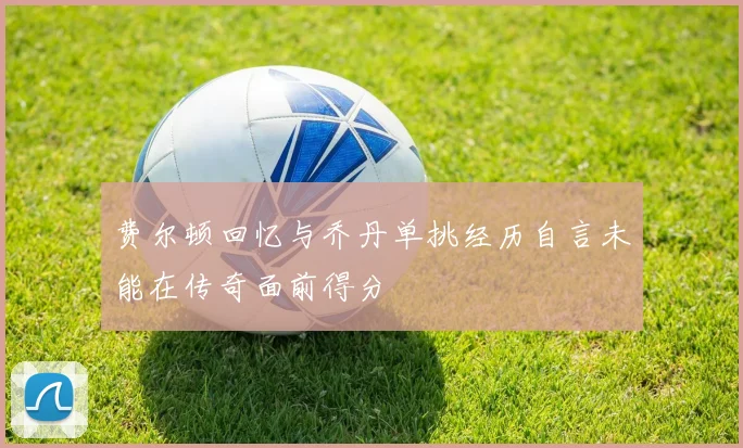 费尔顿回忆与乔丹单挑经历自言未能在传奇面前得分