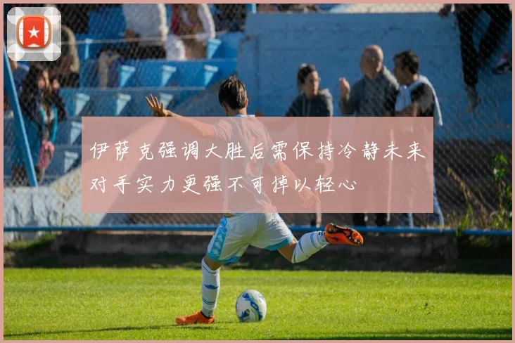 伊萨克强调大胜后需保持冷静未来对手实力更强不可掉以轻心