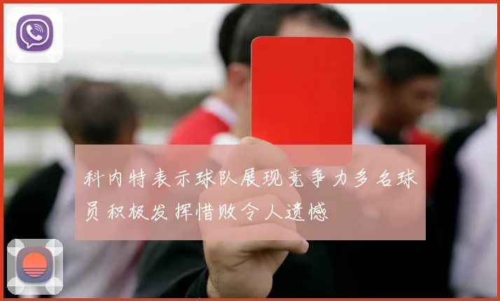 科内特表示球队展现竞争力多名球员积极发挥惜败令人遗憾
