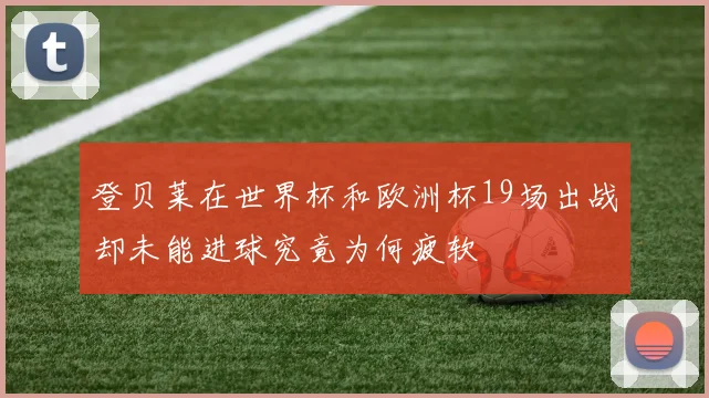 登贝莱在世界杯和欧洲杯19场出战却未能进球究竟为何疲软