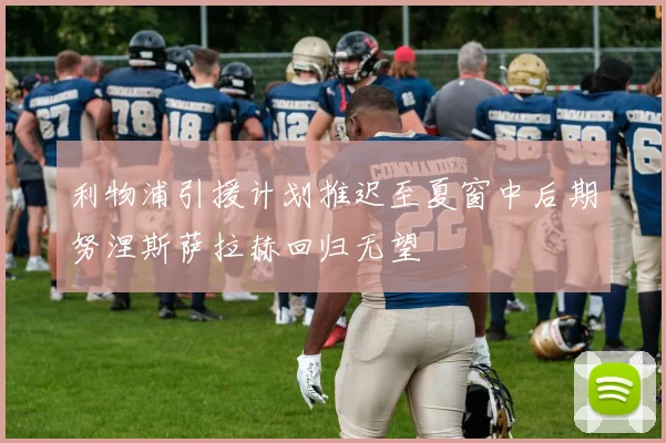 利物浦引援计划推迟至夏窗中后期努涅斯萨拉赫回归无望