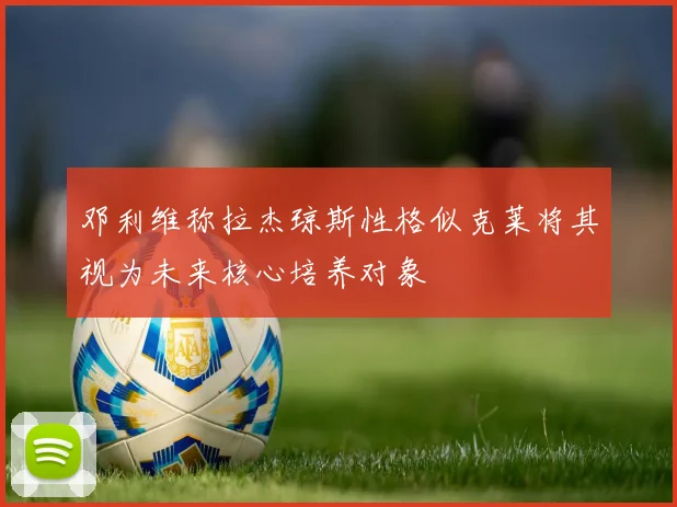 邓利维称拉杰琼斯性格似克莱将其视为未来核心培养对象