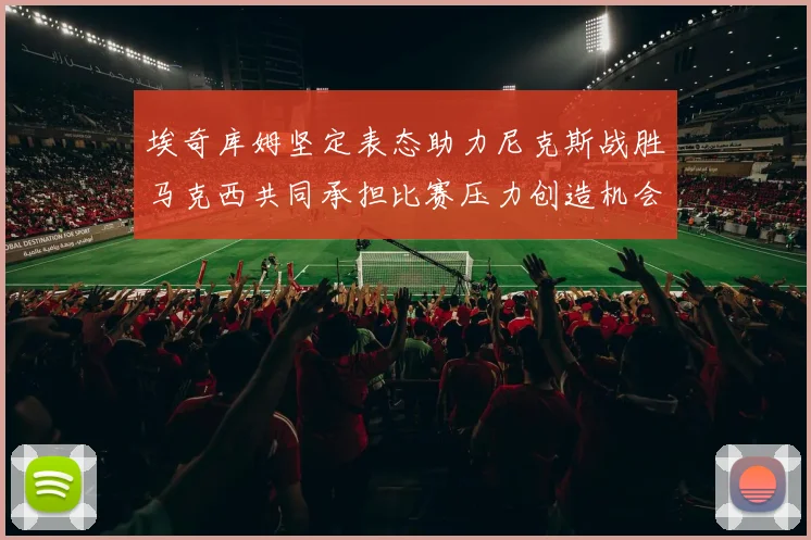 埃奇库姆坚定表态助力尼克斯战胜马克西共同承担比赛压力创造机会