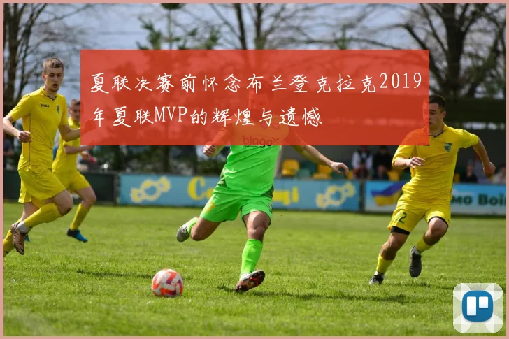 夏联决赛前怀念布兰登克拉克2019年夏联MVP的辉煌与遗憾