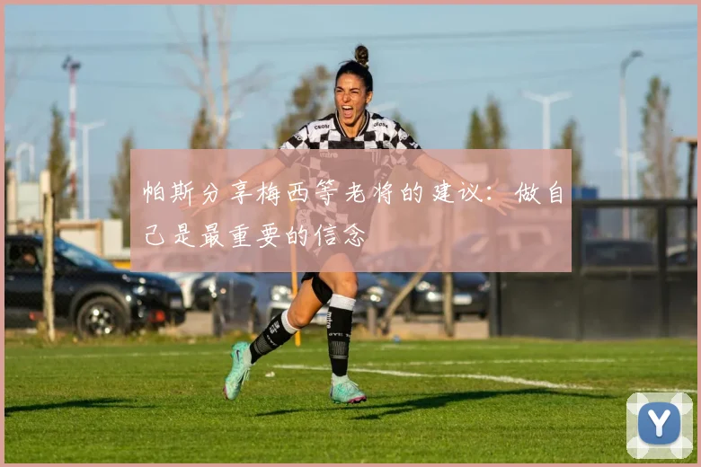 帕斯分享梅西等老将的建议:做自己是最重要的信念