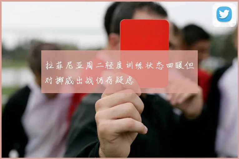 拉菲尼亚周二轻度训练状态回暖但对挪威出战仍存疑虑