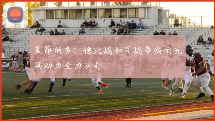 莱昂纳多：德比战如同战争我们充满动力全力以赴