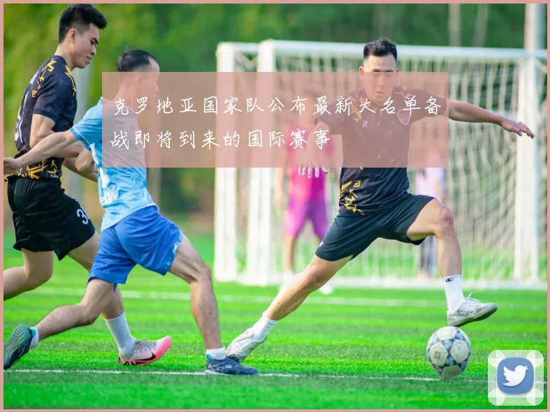 克罗地亚国家队公布最新大名单备战即将到来的国际赛事