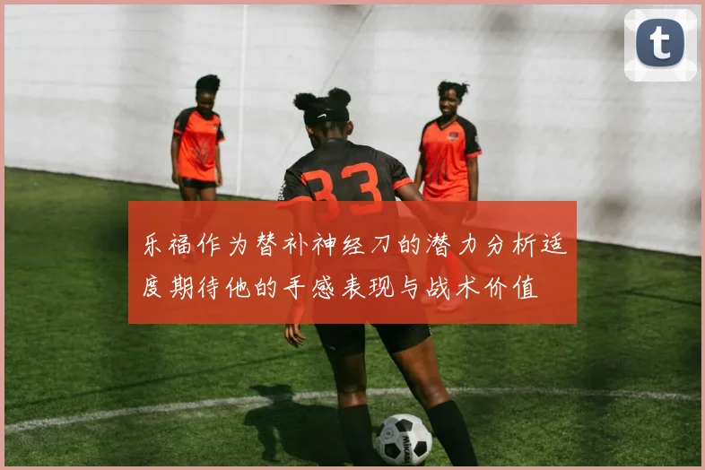 乐福作为替补神经刀的潜力分析适度期待他的手感表现与战术价值