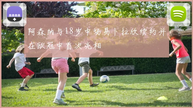 阿森纳与18岁中场易卜拉欣续约并在欧冠中首次亮相