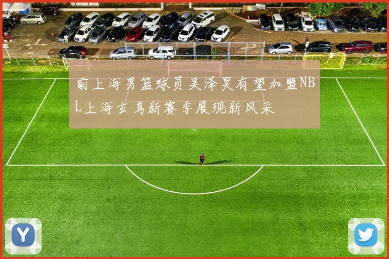 前上海男篮球员吴泽昊有望加盟NBL上海玄鸟新赛季展现新风采