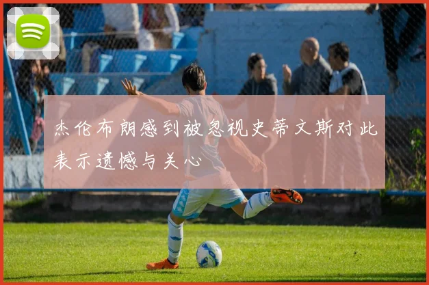 杰伦布朗感到被忽视史蒂文斯对此表示遗憾与关心