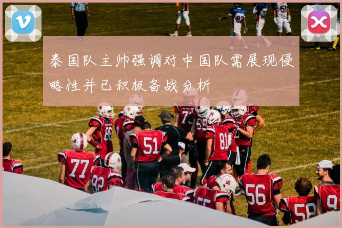 泰国队主帅强调对中国队需展现侵略性并已积极备战分析