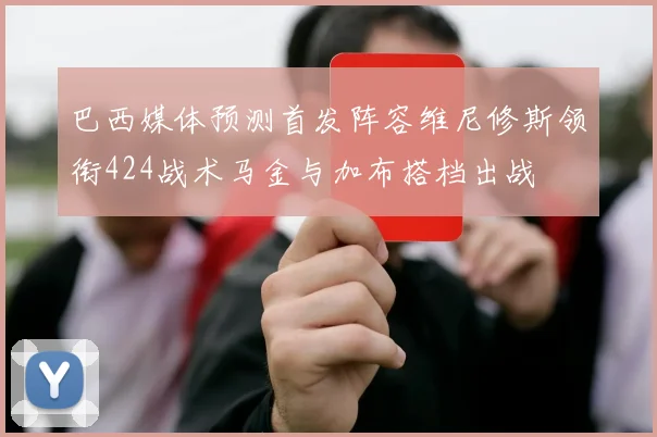 巴西媒体预测首发阵容维尼修斯领衔424战术马金与加布搭档出战