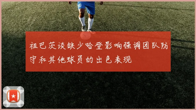 祖巴茨谈缺少哈登影响强调团队防守和其他球员的出色表现
