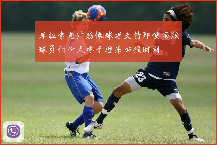 库拉索老帅感慨球迷支持即便惨败球员们今天终于迎来回报时刻