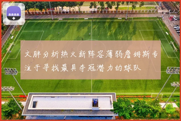 文胖分析热火新阵容薄弱詹姆斯专注于寻找最具夺冠潜力的球队